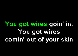 You got wires goin' in.

You got wires
comin' out of your skin