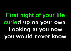 First night of your life
curled up on your own.
Looking at you now
you would never know