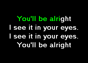 You'll be alright
I see it in your eyes.

I see it in your eyes.
You'll be alright