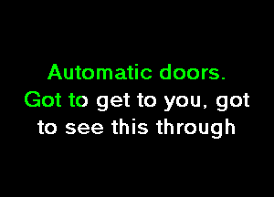 Automatic doors.

Got to get to you, got
to see this through