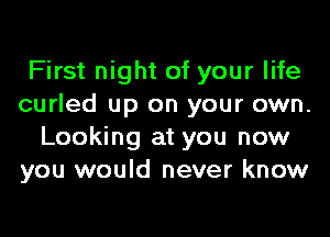 First night of your life
curled up on your own.
Looking at you now
you would never know