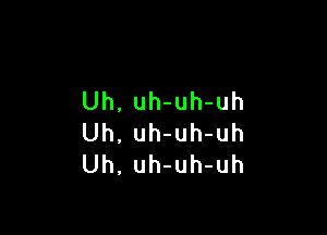 Uh, uh-uh-uh

Uh. uh-uh-uh
Uh, uh-uh-uh