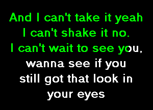 And I can't take it yeah
I can't shake it no.

I can't wait to see you,
wanna see if you
still got that look in
your eyes