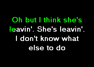 Oh but I think she's
Ieavin'. She's leavin'.

I don't know what
else to do