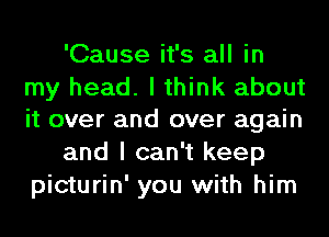 'Cause it's all in

my head. I think about
it over and over again

and I can't keep
picturin' you with him