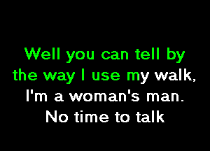 Well you can tell by

the way I use my walk,
I'm a woman's man.
No time to talk