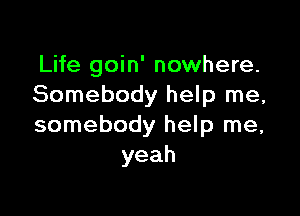 Life goin' nowhere.
Somebody help me,

somebody help me,
yeah