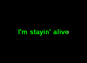 I'm stayin' alive