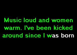 Music loud and women
warm. I've been kicked
around since I was born