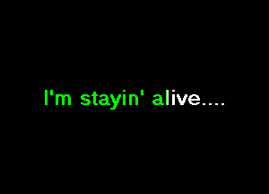 I'm stayin' alive....