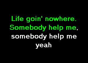 Life goin' nowhere.
Somebody help me,

somebody help me
yeah