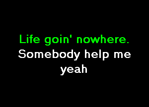 Life goin' nowhere.

Somebody help me
yeah