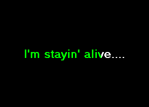 I'm stayin' alive....