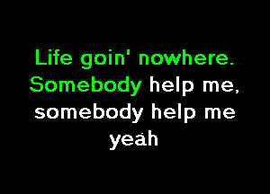 Life goin' nowhere.
Somebody help me,

somebody help me
yeah