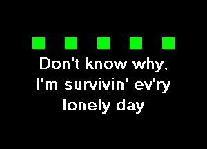 El III E El El
Don't know why,

I'm survivin' ev'ry
lonely day