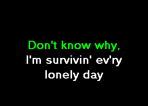 Don't know why,

I'm survivin' ev'ry
lonely day