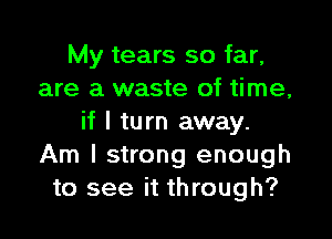 My tears so far,
are a waste of time,

if I turn away.
Am I strong enough
to see it through?