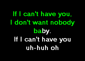 If I can't have you,
I don't want nobody

baby.
If I can't have you
uh-huh oh