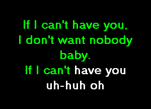 If I can't have you,
I don't want nobody

baby.
If I can't have you
uh-huh oh