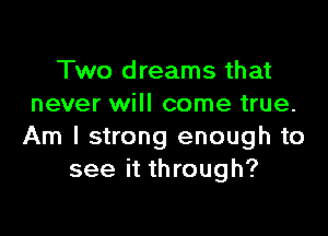 Two dreams that
never will come true.

Am I strong enough to
see it through?