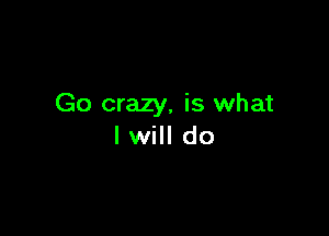 Go crazy, is what

I will do