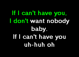 If I can't have you,
I don't want nobody

baby.
If I can't have you
uh-huh oh