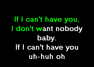 If I can't have you,
I don't want nobody

baby.
If I can't have you
uh-huh oh