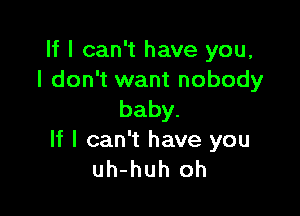 If I can't have you,
I don't want nobody

baby.
If I can't have you
uh-huh oh