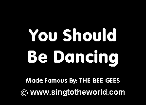 You Shoulld

Be Dancing

Made Famous Byz 'I'HE BEE GEES
(Q www.singtotheworld.com