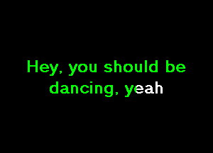 Hey, you should be

dancing, yeah