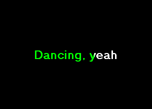 Dancing, yeah