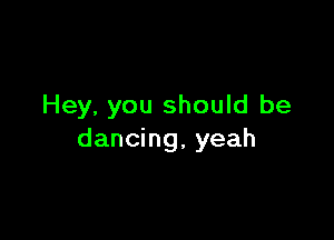 Hey, you should be

dancing, yeah