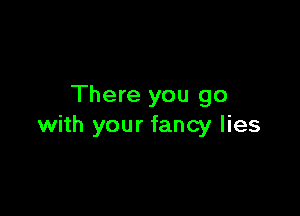 There you go

with your fancy lies