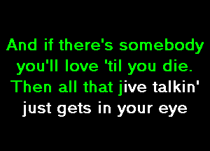 And if there's somebody
you'll love 'til you die.
Then all that jive talkin'
just gets in your eye