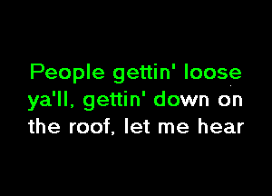 People gettin' loose

ya'll, gettin' down on
the roof. let me hear