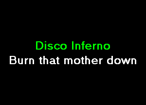 Disco Inferno

Burn that mother down