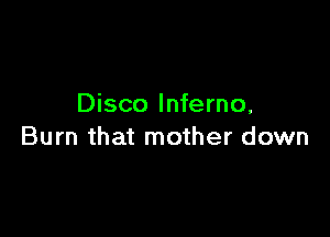Disco Inferno,

Burn that mother down