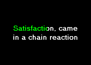 Satisfaction, came

in a chain reaction