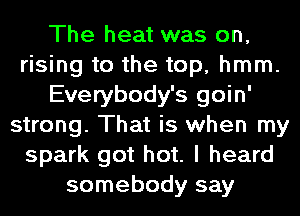 The heat was on,
rising to the top, hmm.
Everybody's goin'
strong. That is when my
spark got hot. I heard
somebody say