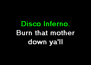 Disco Inferno.

Burn that mother
down ya'll