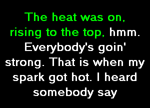 The heat was on,
rising to the top, hmm.
Everybody's goin'
strong. That is when my
spark got hot. I heard
somebody say