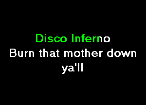 Disco Inferno

Burn that mother down
ya'll