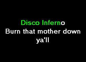 Disco Inferno

Burn that mother down
ya'll