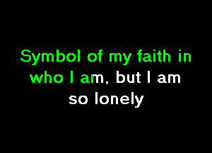 Symbol of my faith in

who I am. but I am
so lonely