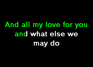 And all my love for you

and what else we
may do