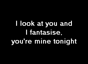 I look at you and

I fantasise,
you're mine tonight