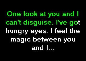One look at you and I
can't disguise. I've got
hungry eyes. I feel the
magic between you
and l...