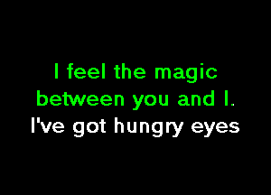 I feel the magic

between you and l.
I've got hungry eyes