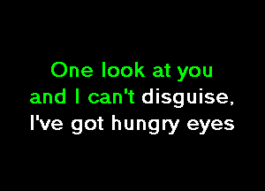 One look at you

and I can't disguise,
I've got hungry eyes