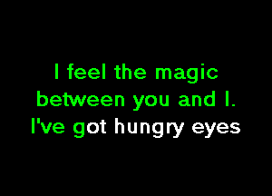 I feel the magic

between you and l.
I've got hungry eyes